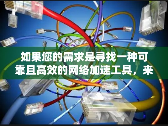 如果您的需求是寻找一种可靠且高效的网络加速工具,来帮助您处理网络资源,提升网络性能,那么以下是一些可靠和高效的网络加速工具推荐,这些工具通常经过严格测试和优化,能够提供稳定和高效的速度提升 如果您的需求是寻找一种可靠且高效的网络加速工具,来帮助您处理网络资源,提升网络性能,那么以下是一些可靠和高效的网络加速工具推荐,这些工具通常经过严格测试和优化,能够提供稳定和高效的速度提升