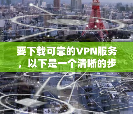 要下载可靠的VPN服务,以下是一个清晰的步骤指南 要下载可靠的VPN服务,以下是一个清晰的步骤指南