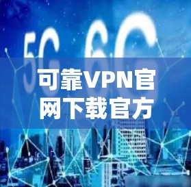 可靠VPN官网下载官方版,保障你的网络安全 可靠VPN官网下载官方版,保障你的网络安全