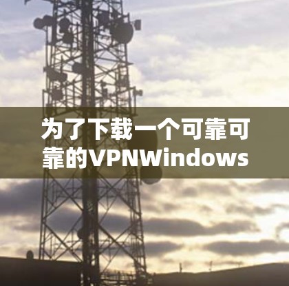 为了下载一个可靠可靠的VPNWindows版,您可以按照以下步骤进行操作 为了下载一个可靠可靠的VPNWindows版,您可以按照以下步骤进行操作