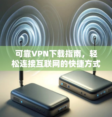 可靠VPN下载指南，轻松连接互联网的快捷方式