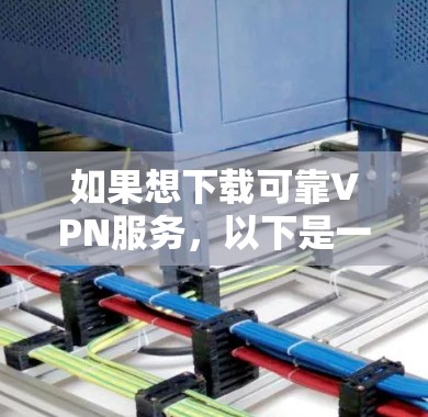 如果想下载可靠VPN服务，以下是一些可信的网站和方法，供你参考
