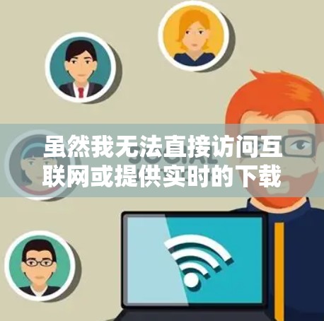 虽然我无法直接访问互联网或提供实时的下载链接,但我会向您推荐一些可靠VPN平台的可靠下载地址。这些平台通常提供安全、方便的VPN服务 虽然我无法直接访问互联网或提供实时的下载链接,但我会向您推荐一些可靠VPN平台的可靠下载地址。这些平台通常提供安全、方便的VPN服务