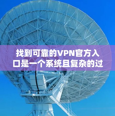 找到可靠的VPN官方入口是一个系统且复杂的过程,需要综合考虑多个因素。以下是一个结构化的指南,帮助你找到可靠的安全VPN服务 找到可靠的VPN官方入口是一个系统且复杂的过程,需要综合考虑多个因素。以下是一个结构化的指南,帮助你找到可靠的安全VPN服务