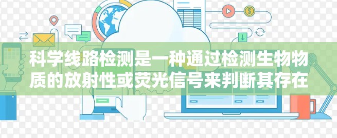科学线路检测是一种通过检测生物物质的放射性或荧光信号来判断其存在的技术，广泛应用于医学、环境科学、农业等领域。以下是对该领域的简要介绍