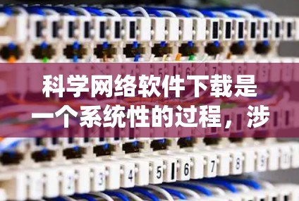 科学网络软件下载是一个系统性的过程，涉及多个步骤和考虑因素。以下是一个逐步指南，帮助您完成下载和安装科学网络软件