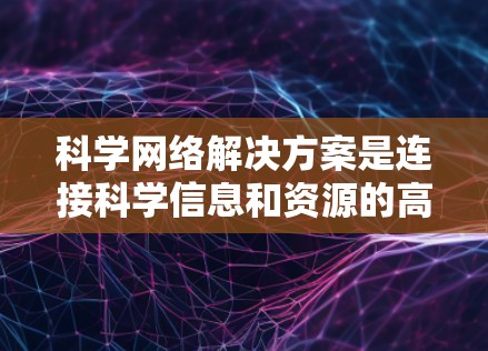 科学网络解决方案是连接科学信息和资源的高效网络架构,通过科学领域的知识和良好的管理措施,促进了科学的进展和创新。以下是科学网络解决方案的详细分析 科学网络解决方案是连接科学信息和资源的高效网络架构,通过科学领域的知识和良好的管理措施,促进了科学的进展和创新。以下是科学网络解决方案的详细分析