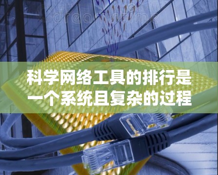 科学网络工具的排行是一个系统且复杂的过程，需要综合考虑多个因素来评估其优劣。以下是一个系统化的指南，帮助您进行科学网络工具的排行
