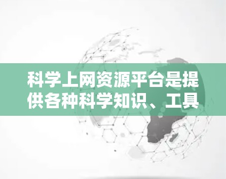 科学上网资源平台是提供各种科学知识、工具和信息的网站,涵盖学术、教育和实验等多个领域。以下是对这些平台的总结和推荐 科学上网资源平台是提供各种科学知识、工具和信息的网站,涵盖学术、教育和实验等多个领域。以下是对这些平台的总结和推荐