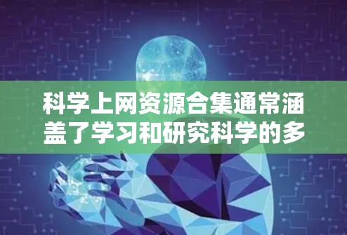 科学上网资源合集通常涵盖了学习和研究科学的多种方式和工具。以下是一些常见的科学上网资源和工具,涵盖数学、物理、化学、生物、计算机科学等多个领域 科学上网资源合集通常涵盖了学习和研究科学的多种方式和工具。以下是一些常见的科学上网资源和工具,涵盖数学、物理、化学、生物、计算机科学等多个领域