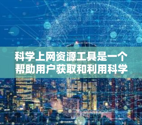 科学上网资源工具是一个帮助用户获取和利用科学计算、数据分析、编程等资源的工具集合。以下是一些常见的科学上网资源工具，帮助你在获取科学信息时更高效地进行