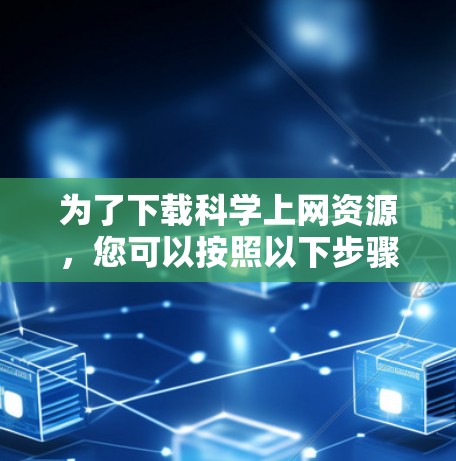 为了下载科学上网资源,您可以按照以下步骤进行 为了下载科学上网资源,您可以按照以下步骤进行