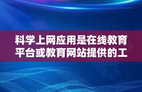 科学上网应用是在线教育平台或教育网站提供的工具，帮助学习者在线学习和实践。这些应用通常包括在线课程和在线实验，结合在一起提供更全面的学习体验。以下是对科学上网应用的详细介绍