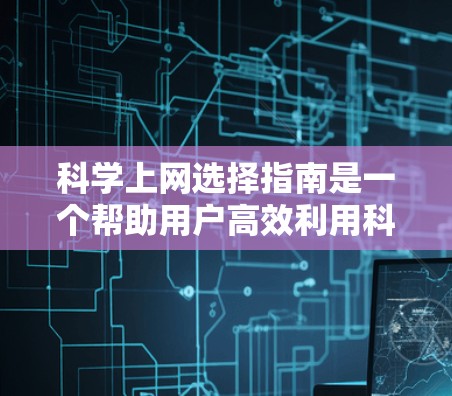 科学上网选择指南是一个帮助用户高效利用科学相关的网络资源的指南，涵盖多个关键领域，如学术资源、学术软件、个人资料管理等。以下是一个分步骤的指南，旨在指导用户如何在科学领域中有效地使用互联网资源