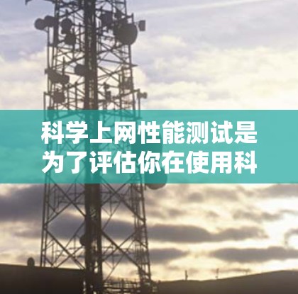 科学上网性能测试是为了评估你在使用科学计算或下载大型文件时的网络响应速度和稳定性。以下是详细的步骤指南