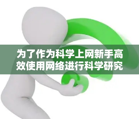 为了作为科学上网新手高效使用网络进行科学研究，可以按照以下步骤进行