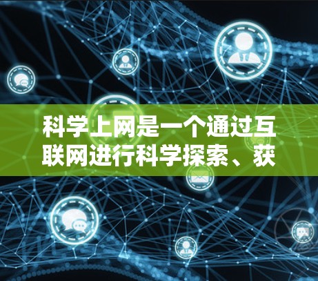 科学上网是一个通过互联网进行科学探索、获取信息和学习的活动。以下是一些关于科学上网的详细指南，帮助你更好地利用科学上网资源