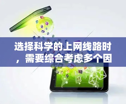 选择科学的上网线路时,需要综合考虑多个因素,包括地理位置、带宽、覆盖范围、价格、流量、网络质量、设备类型、网络类型和预算。以下是对这些因素的详细分析和建议 选择科学的上网线路时,需要综合考虑多个因素,包括地理位置、带宽、覆盖范围、价格、流量、网络质量、设备类型、网络类型和预算。以下是对这些因素的详细分析和建议