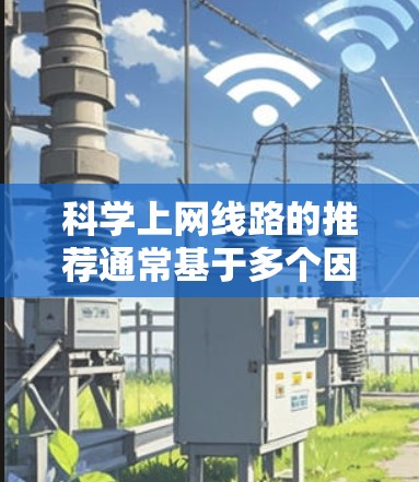 科学上网线路的推荐通常基于多个因素,包括网络类型、管理工具、安全配置以及用户的具体需求。以下是一些通用的科学上网线路推荐和使用建议 科学上网线路的推荐通常基于多个因素,包括网络类型、管理工具、安全配置以及用户的具体需求。以下是一些通用的科学上网线路推荐和使用建议