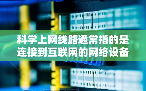 科学上网线路通常指的是连接到互联网的网络设备,通常指的是科学计算器、实验设备、或者特定的网络连接。以下是一些可能的解释和解决方案 科学上网线路通常指的是连接到互联网的网络设备,通常指的是科学计算器、实验设备、或者特定的网络连接。以下是一些可能的解释和解决方案