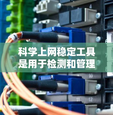 科学上网稳定工具是用于检测和管理网络环境的工具，主要包括网络防火墙、检测工具和监控工具。以下是使用这些工具的具体步骤和建议