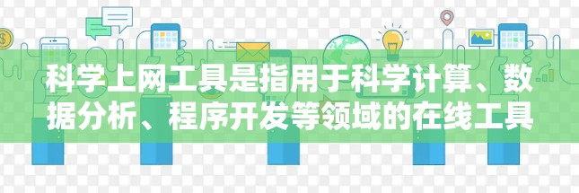科学上网工具是指用于科学计算、数据分析、程序开发等领域的在线工具,广泛应用于科学研究和工程实践中。以下是一些常见的科学上网工具及其特点 科学上网工具是指用于科学计算、数据分析、程序开发等领域的在线工具,广泛应用于科学研究和工程实践中。以下是一些常见的科学上网工具及其特点