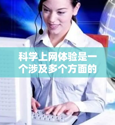 科学上网体验是一个涉及多个方面的问题，涵盖网络连接、网页浏览、搜索、页面浏览、阅读、文档处理、学习、使用工具、娱乐和安全保障。以下是对这些问题的详细分析和解决方案