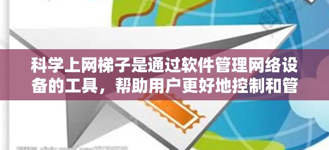 科学上网梯子是通过软件管理网络设备的工具，帮助用户更好地控制和管理自己的电脑、手机等设备的网络配置。以下是科学上网梯子的详细介绍和使用步骤