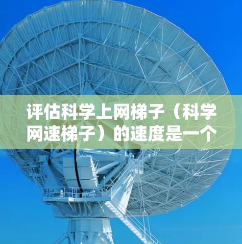 评估科学上网梯子（科学网速梯子）的速度是一个系统性、严谨性高的项目，需要综合考虑多个因素。以下是一个详细且结构化的评估过程，帮助您系统地进行评估
