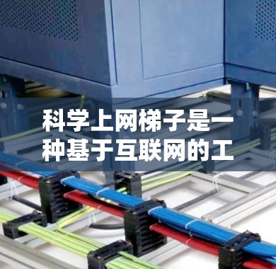 科学上网梯子是一种基于互联网的工具，旨在通过搜索和访问科学资源来获取知识。以下是科学上网梯子的使用体验分析