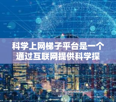 科学上网梯子平台是一个通过互联网提供科学探索和学习资源的平台，旨在为用户提供多样化的科学学习和实验体验。以下是该平台的详细介绍