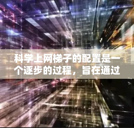 科学上网梯子的配置是一个逐步的过程，旨在通过网络设备来连接到互联网。以下是详细的步骤指南，帮助您顺利完成配置