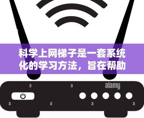 科学上网梯子是一套系统化的学习方法，旨在帮助学生高效利用网络资源进行学习。科学上网梯子通常包括以下几个主要模块