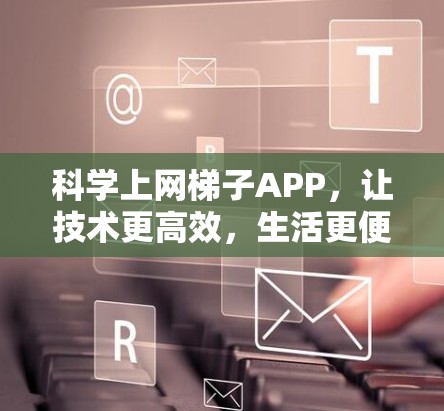 科学上网梯子APP,让技术更高效,生活更便捷 科学上网梯子APP,让技术更高效,生活更便捷