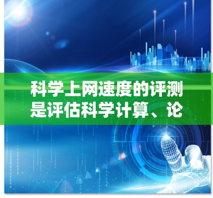 科学上网速度的评测是评估科学计算、论文发表、数据处理等任务在不同设备和网络环境下效率的指标。评测内容通常包括以下几个方面