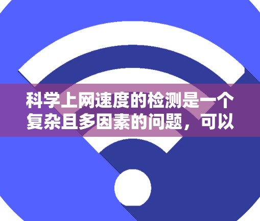 科学上网速度的检测是一个复杂且多因素的问题,可以通过以下步骤进行评估 科学上网速度的检测是一个复杂且多因素的问题,可以通过以下步骤进行评估