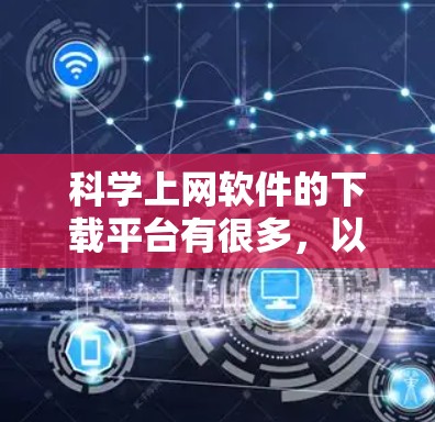 科学上网软件的下载平台有很多，以下是一些主要的平台和下载方法