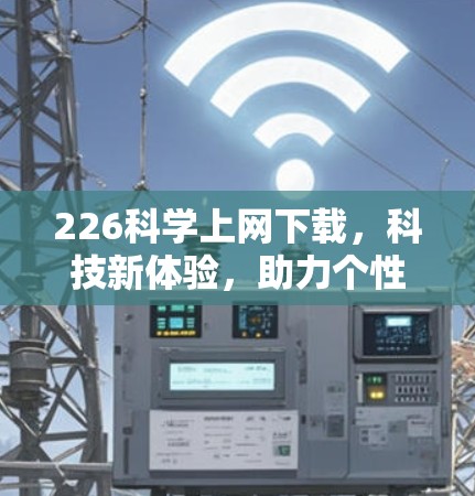 226科学上网下载,科技新体验,助力个性化生活 226科学上网下载,科技新体验,助力个性化生活