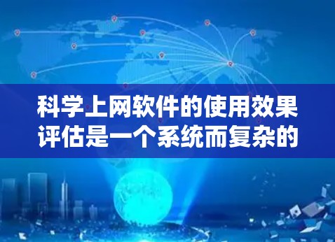 科学上网软件的使用效果评估是一个系统而复杂的议题,涉及多方面的因素。以下是一篇结构清晰、内容详实的评估文章,涵盖用户反馈、使用频率、学习效果、专业性、易用性、技术和社会影响,以及未来趋势 科学上网软件的使用效果评估是一个系统而复杂的议题,涉及多方面的因素。以下是一篇结构清晰、内容详实的评估文章,涵盖用户反馈、使用频率、学习效果、专业性、易用性、技术和社会影响,以及未来趋势