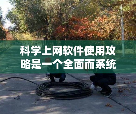 科学上网软件使用攻略是一个全面而系统的过程，旨在帮助用户有效地管理、协作和利用这些工具。以下是一个分步指南，涵盖常用的科学上网软件，包括文档管理、项目协作、写作工具等