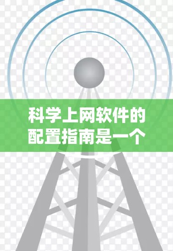 科学上网软件的配置指南是一个系统性的过程,涉及多个步骤和配置。以下是对科学上网软件配置的详细指南