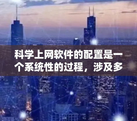 科学上网软件的配置是一个系统性的过程,涉及多个步骤,以下是一步一步的指南