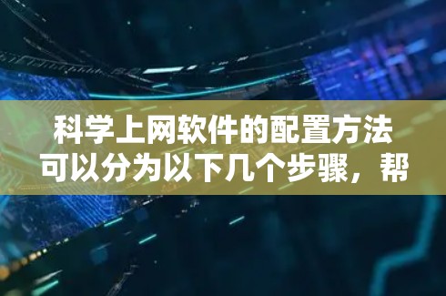 科学上网软件的配置方法可以分为以下几个步骤,帮助你顺利安装和配置所需软件