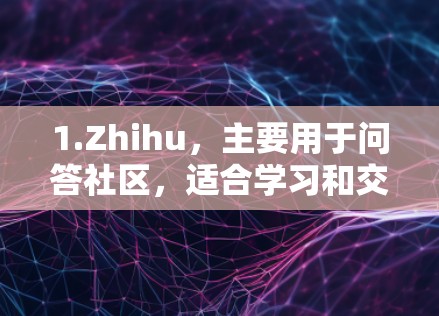 1.Zhihu,主要用于问答社区,适合学习和交流,提供大量知识内容和讨论 1.Zhihu,主要用于问答社区,适合学习和交流,提供大量知识内容和讨论