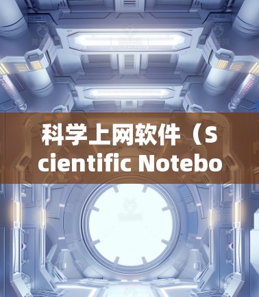科学上网软件(Scientific Notebook 是一种结合文本、数学公式、图形和文本的环境,广泛应用于科学计算、教育和工程领域。以下是对科学上网软件的详细分析和推荐