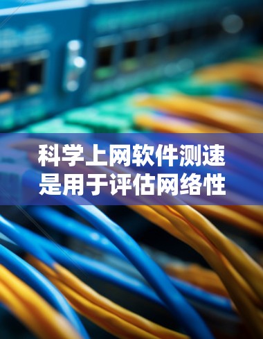 科学上网软件测速是用于评估网络性能的工具，帮助用户优化网络速度和稳定性。以下是详细的步骤指南，帮助您掌握科学上网测试的基本技能