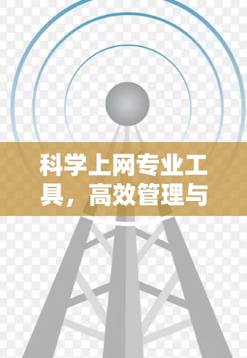 科学上网专业工具，高效管理与安全防护