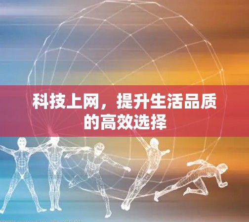 科技上网,提升生活品质的高效选择