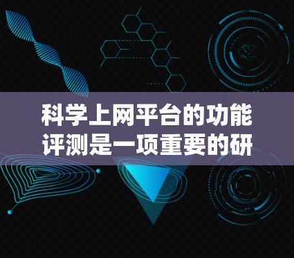 科学上网平台的功能评测是一项重要的研究课题，旨在评估平台在学术支持、社区互动、安全性等方面的表现。以下是一篇围绕这一主题的结构化文章