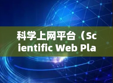 科学上网平台（Scientific Web Platform 是提供学术、科研或专业类服务的网络平台，旨在帮助用户高效管理、查找和处理学术资料。以下是对科学上网平台功能解析的详细分析